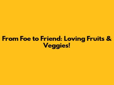 From Foe to Friend: Loving Fruits & Veggies!