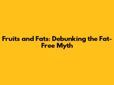 Fruits and Fats: Debunking the Fat-Free Myth