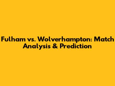 Fulham vs. Wolverhampton: Match Analysis & Prediction