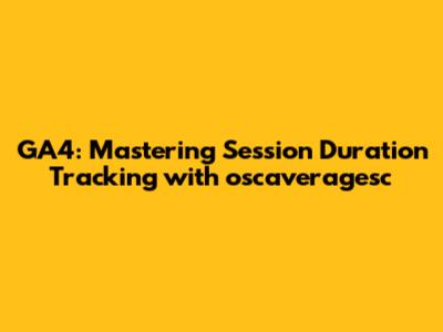 GA4: Mastering Session Duration Tracking with oscaveragesc