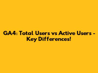 GA4: Total Users vs Active Users - Key Differences!
