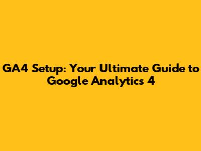 GA4 Setup: Your Ultimate Guide to Google Analytics 4