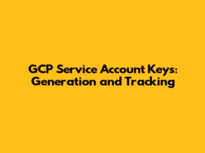 GCP Service Account Keys: Generation and Tracking