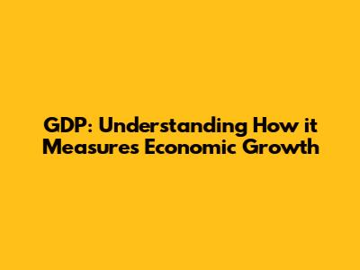 GDP: Understanding How it Measures Economic Growth