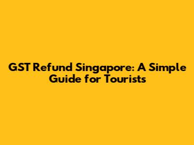 GST Refund Singapore: A Simple Guide for Tourists