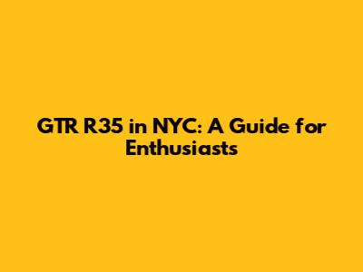 GTR R35 in NYC: A Guide for Enthusiasts