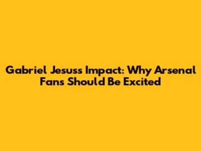 Gabriel Jesus's Impact: Why Arsenal Fans Should Be Excited