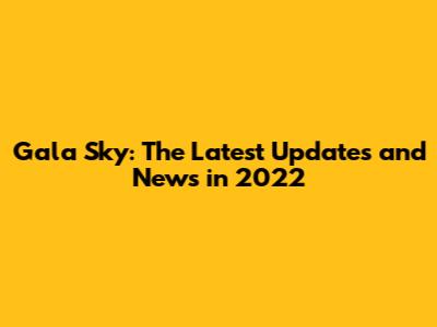 Gala Sky: The Latest Updates and News in 2022