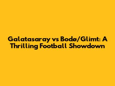 Galatasaray vs Bodø/Glimt: A Thrilling Football Showdown