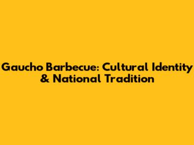 Gaucho Barbecue: Cultural Identity & National Tradition