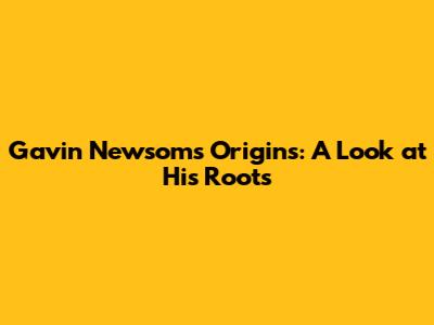 Gavin Newsom's Origins: A Look at His Roots