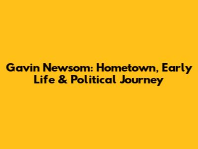 Gavin Newsom: Hometown, Early Life & Political Journey