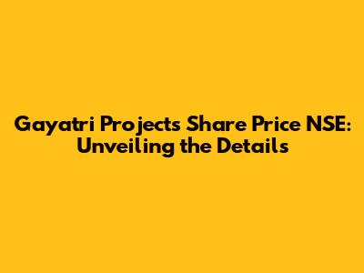 Gayatri Projects Share Price NSE: Unveiling the Details