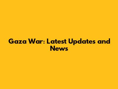 Gaza War: Latest Updates and News