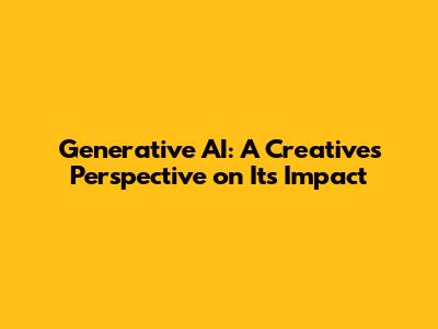 Generative AI: A Creative's Perspective on Its Impact