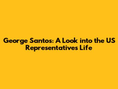 George Santos: A Look into the US Representative's Life
