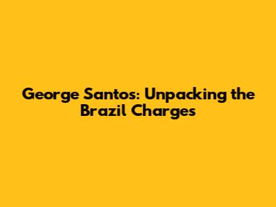 George Santos: Unpacking the Brazil Charges