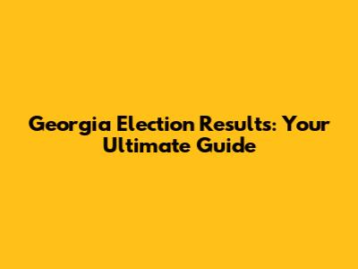 Georgia Election Results: Your Ultimate Guide