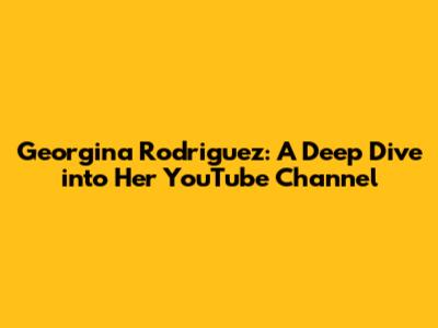 Georgina Rodriguez: A Deep Dive into Her YouTube Channel