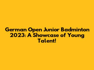 German Open Junior Badminton 2023: A Showcase of Young Talent!