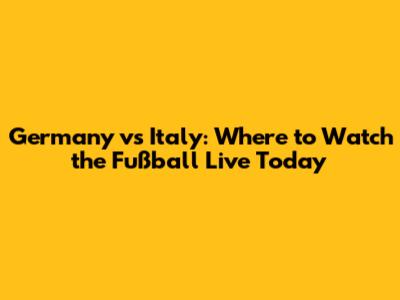 Germany vs Italy: Where to Watch the Fußball Live Today