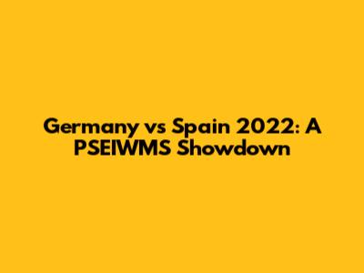 Germany vs Spain 2022: A PSEIWMS Showdown