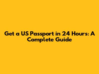Get a US Passport in 24 Hours: A Complete Guide