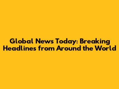 Global News Today: Breaking Headlines from Around the World