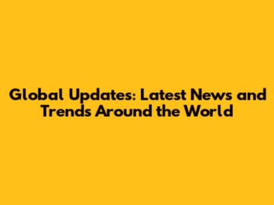 Global Updates: Latest News and Trends Around the World