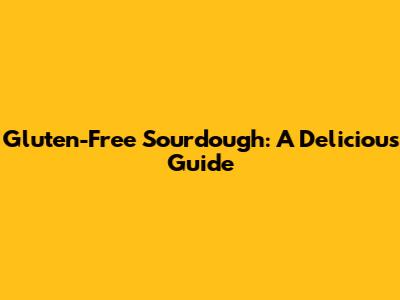 Gluten-Free Sourdough: A Delicious Guide