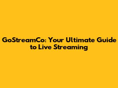 GoStreamCo: Your Ultimate Guide to Live Streaming