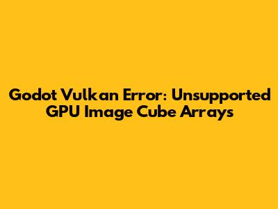 Godot Vulkan Error: Unsupported GPU Image Cube Arrays