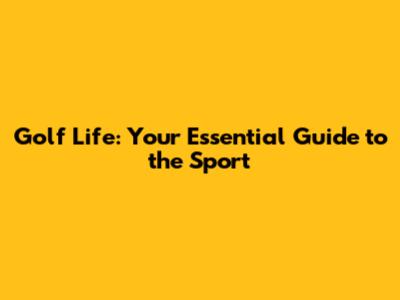 Golf Life: Your Essential Guide to the Sport