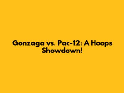 Gonzaga vs. Pac-12: A Hoops Showdown!