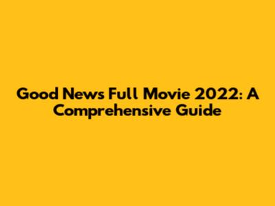 Good News Full Movie 2022: A Comprehensive Guide