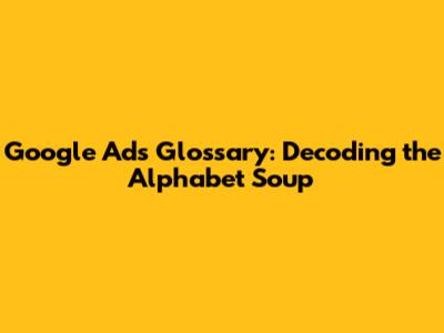 Google Ads Glossary: Decoding the Alphabet Soup