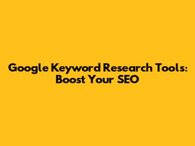 Google Keyword Research Tools: Boost Your SEO