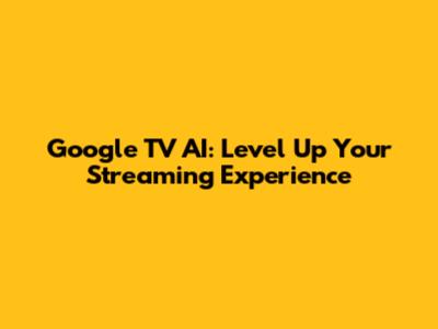 Google TV AI: Level Up Your Streaming Experience