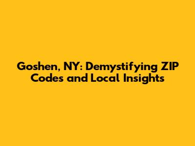 Goshen, NY: Demystifying ZIP Codes and Local Insights