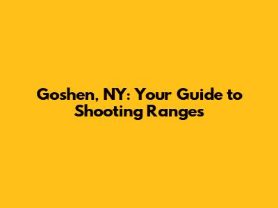 Goshen, NY: Your Guide to Shooting Ranges