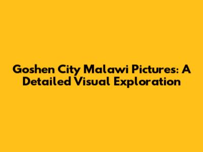 Goshen City Malawi Pictures: A Detailed Visual Exploration