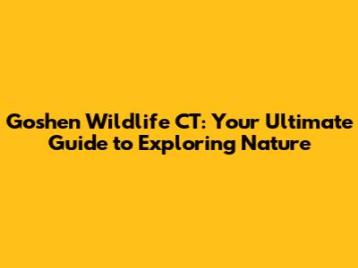 Goshen Wildlife CT: Your Ultimate Guide to Exploring Nature