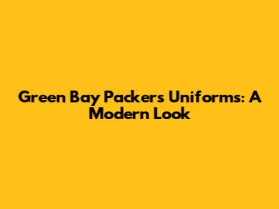 Green Bay Packers Uniforms: A Modern Look