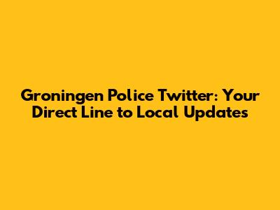 Groningen Police Twitter: Your Direct Line to Local Updates