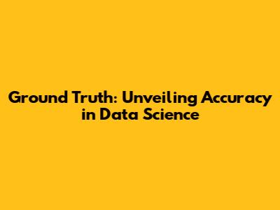 Ground Truth: Unveiling Accuracy in Data Science