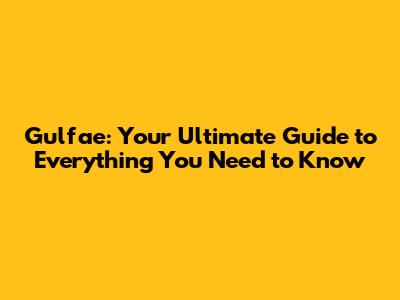 Gulfae: Your Ultimate Guide to Everything You Need to Know