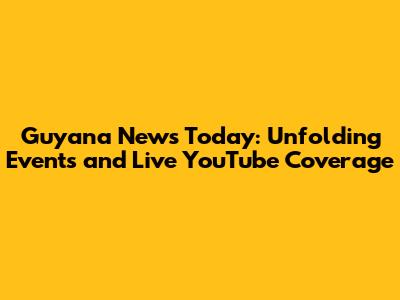 Guyana News Today: Unfolding Events and Live YouTube Coverage