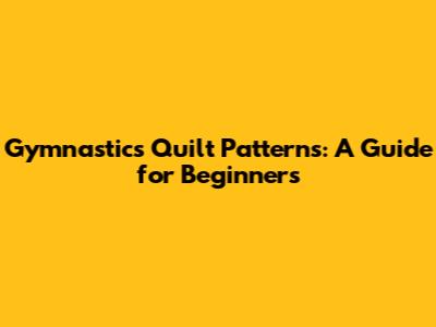 Gymnastics Quilt Patterns: A Guide for Beginners