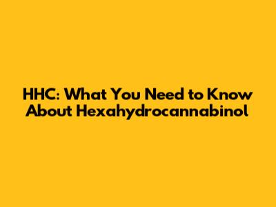 HHC: What You Need to Know About Hexahydrocannabinol