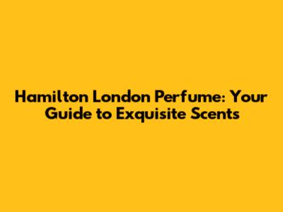 Hamilton London Perfume: Your Guide to Exquisite Scents